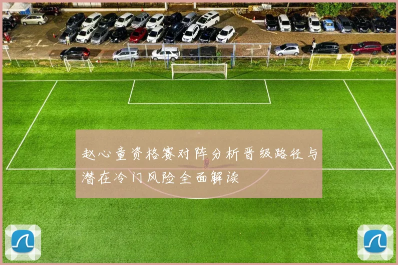赵心童资格赛对阵分析晋级路径与潜在冷门风险全面解读