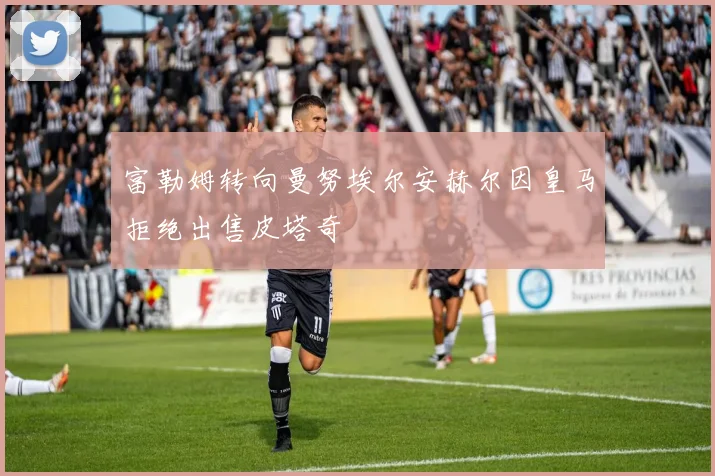 富勒姆转向曼努埃尔安赫尔因皇马拒绝出售皮塔奇