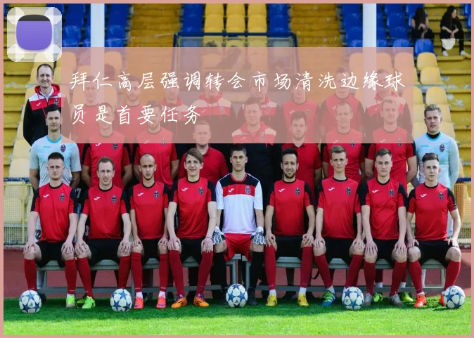 拜仁高层强调转会市场清洗边缘球员是首要任务