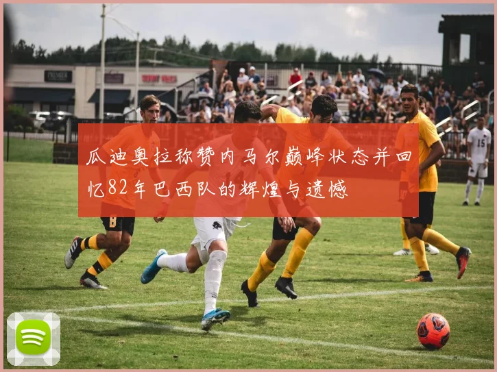瓜迪奥拉称赞内马尔巅峰状态并回忆82年巴西队的辉煌与遗憾