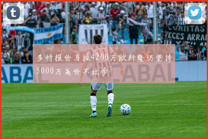 多特报价马拉4200万欧科隆仍坚持5000万高价不让步
