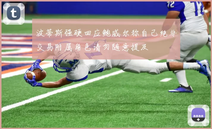 波蒂斯强硬回应鲍威尔称自己绝非交易附属角色请勿随意提及